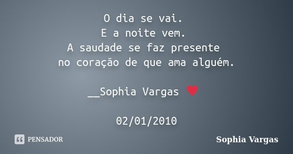 O dia se vai. E a noite vem. A saudade se faz presente no coração de que ama alguém. __Sophia Vargas ♥ 02/01/2010... Frase de Sophia Vargas.