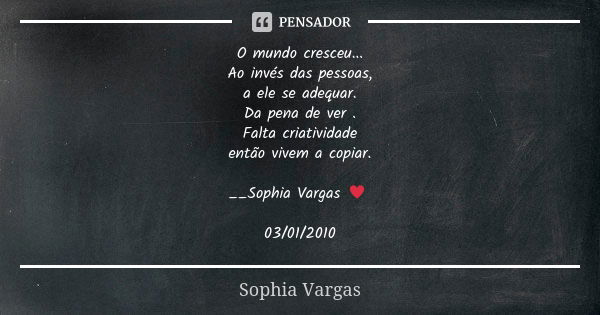 O mundo cresceu... Ao invés das pessoas, a ele se adequar. Da pena de ver . Falta criatividade então vivem a copiar. __Sophia Vargas ♥ 03/01/2010... Frase de Sophia Vargas.