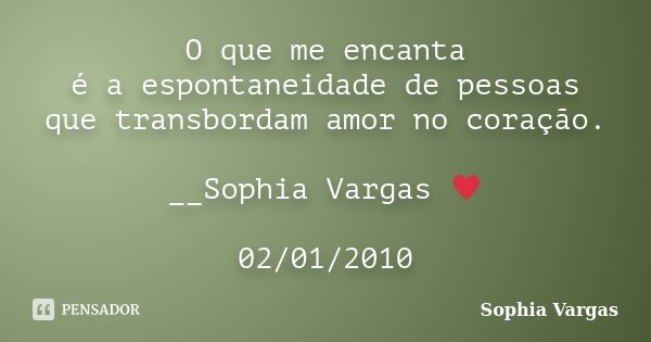 O que me encanta é a espontaneidade de pessoas que transbordam amor no coração. __Sophia Vargas ♥ 02/01/2010... Frase de Sophia Vargas.