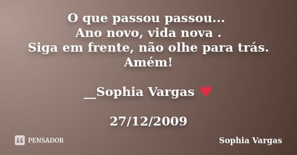 O que passou passou... Ano novo, vida nova . Siga em frente, não olhe para trás. Amém! __Sophia Vargas ♥ 27/12/2009... Frase de Sophia Vargas.