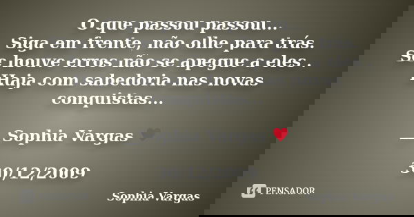 O que passou passou... Siga em frente, não olhe para trás. Se houve erros não se apegue a eles . Haja com sabedoria nas novas conquistas... __Sophia Vargas ♥ 30... Frase de Sophia Vargas.