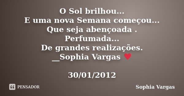 O Sol brilhou... E uma nova Semana começou... Que seja abençoada . Perfumada... De grandes realizações. __Sophia Vargas ♥ 30/01/2012... Frase de Sophia Vargas.