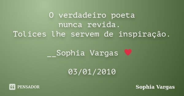O verdadeiro poeta nunca revida. Tolices lhe servem de inspiração. __Sophia Vargas ♥ 03/01/2010... Frase de Sophia Vargas.