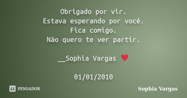 Obrigado por vir. Estava esperando por você. Fica comigo. Não quero te ver partir. __Sophia Vargas ♥ 01/01/2010... Frase de Sophia Vargas.