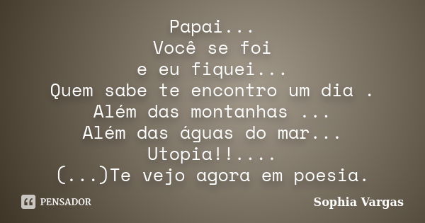 Papai... Você se foi e eu fiquei... Quem sabe te encontro um dia . Além das montanhas ... Além das águas do mar... Utopia!!.... (...)Te vejo agora em poesia.... Frase de __Sophia Vargas.