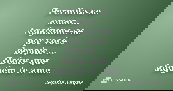 Permita-se amar... Apaixone-se por você depois ... Deixe que alguém te ame.... Frase de __Sophia Vargas.