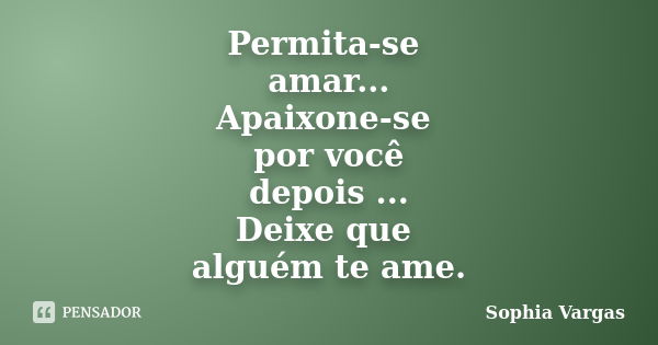 Permita-se amar... Apaixone-se por você depois ... Deixe que alguém te ame.... Frase de __Sophia Vargas.