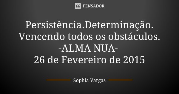 Persistência.Determinação. Vencendo todos os obstáculos. -ALMA NUA- 26 de Fevereiro de 2015... Frase de Sophia Vargas.