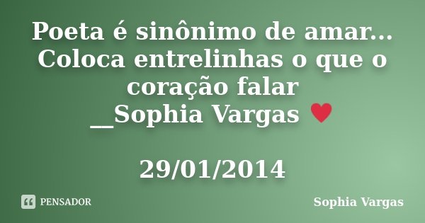 Poeta é sinônimo de amar... Coloca entrelinhas o que o coração falar __Sophia Vargas ♥ 29/01/2014... Frase de __Sophia Vargas.