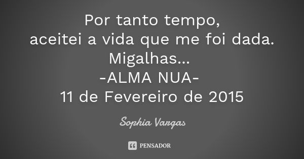 Por tanto tempo, aceitei a vida que me foi dada. Migalhas... -ALMA NUA- 11 de Fevereiro de 2015... Frase de Sophia Vargas.