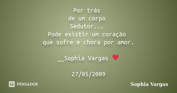 Por trás de um corpo Sedutor... Pode existir um coração que sofre e chora por amor. __Sophia Vargas ♥ 27/05/2009... Frase de Sophia Vargas.