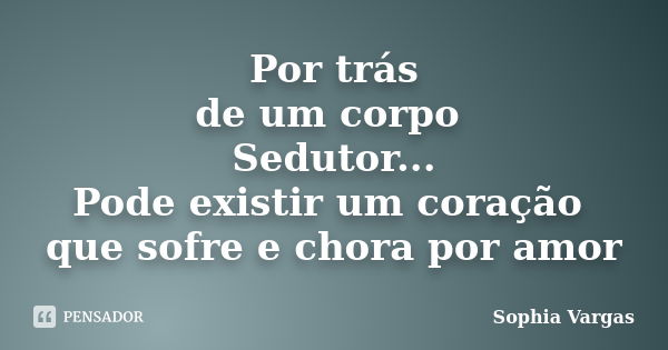 Por trás de um corpo Sedutor... Pode existir um coração que sofre e chora por amor... Frase de Sophia vargas.