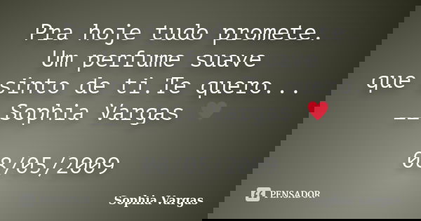Pra hoje tudo promete. Um perfume suave que sinto de ti.Te quero... __Sophia Vargas ♥ 08/05/2009... Frase de Sophia Vargas.