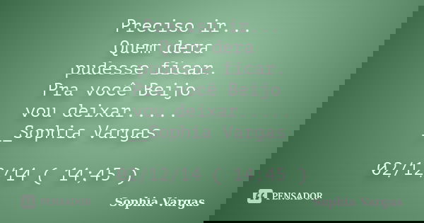 Preciso ir... Quem dera pudesse ficar. Pra você Beijo vou deixar..... __Sophia Vargas 02/12/14 ( 14;45 )... Frase de __Sophia Vargas.
