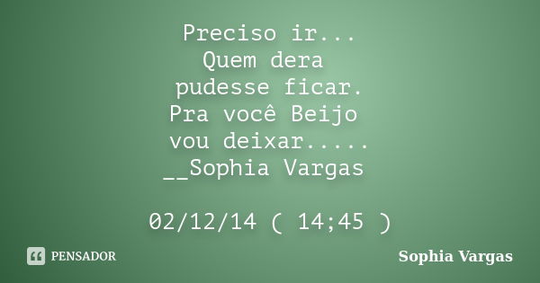 Preciso ir... Quem dera pudesse ficar. Pra você Beijo vou deixar..... __Sophia Vargas 02/12/14 ( 14;45 )... Frase de __Sophia Vargas.