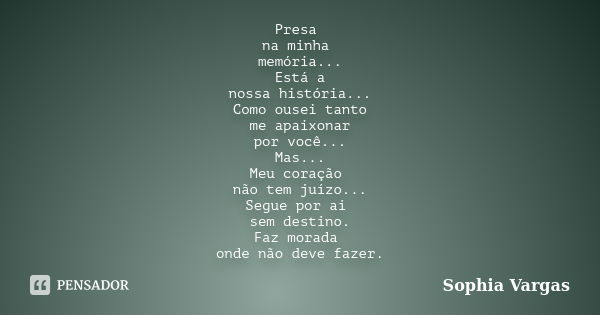 Presa na minha memória... Está a nossa história... Como ousei tanto me apaixonar por você... Mas... Meu coração não tem juízo... Segue por ai sem destino. Faz m... Frase de __Sophia Vargas.