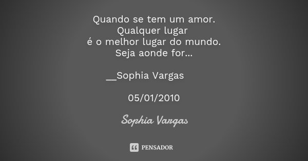 Quando se tem um amor. Qualquer lugar é o melhor lugar do mundo. Seja aonde for... __Sophia Vargas ♥ 05/01/2010... Frase de Sophia Vargas.