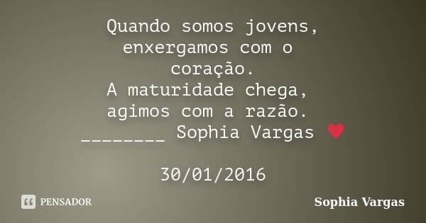 Quando somos jovens, enxergamos com o coração. A maturidade chega, agimos com a razão. ________ Sophia Vargas ♥ 30/01/2016... Frase de Sophia Vargas.