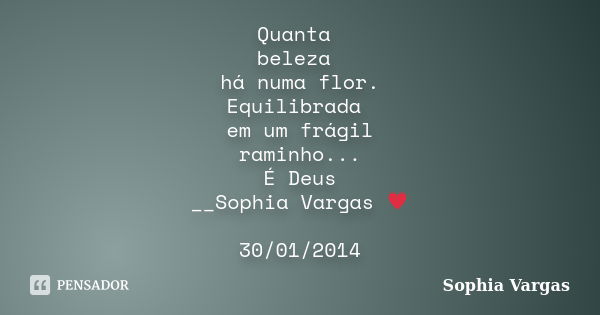 Quanta beleza há numa flor. Equilibrada em um frágil raminho... É Deus __Sophia Vargas ♥ 30/01/2014... Frase de Sophia Vargas.