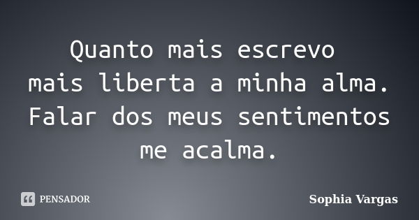 Quanto mais escrevo mais liberta a minha alma. Falar dos meus sentimentos me acalma.... Frase de Sophia Vargas.