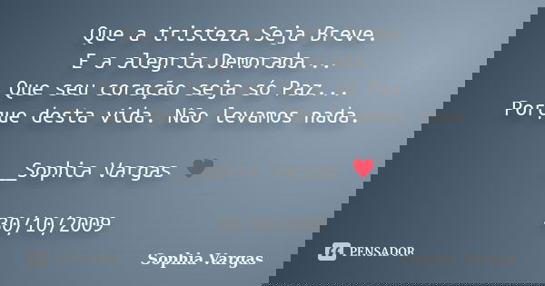 Que a tristeza.Seja Breve. E a alegria.Demorada... Que seu coração seja só Paz... Porque desta vida. Não levamos nada. __Sophia Vargas ♥ 30/10/2009... Frase de Sophia Vargas.