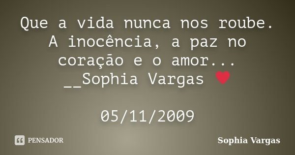 Que a vida nunca nos roube. A inocência, a paz no coração e o amor... __Sophia Vargas ♥ 05/11/2009... Frase de Sophia Vargas.