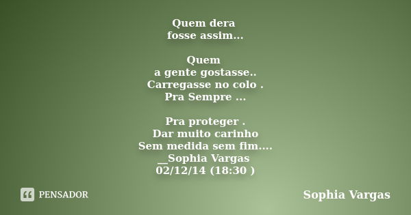 Quem dera fosse assim... Quem a gente gostasse.. Carregasse no colo . Pra Sempre ... Pra proteger . Dar muito carinho Sem medida sem fim.... __Sophia Vargas 02/... Frase de __Sophia Vargas.