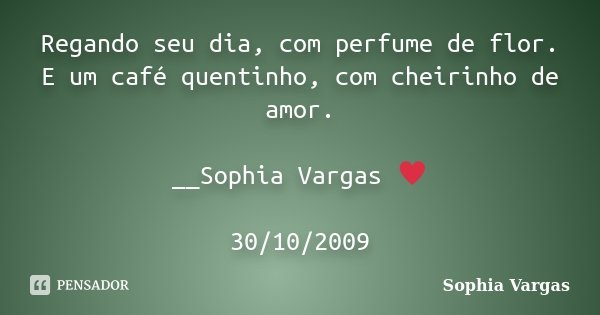 Regando seu dia, com perfume de flor. E um café quentinho, com cheirinho de amor. __Sophia Vargas ♥ 30/10/2009... Frase de Sophia Vargas.