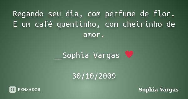 Regando seu dia, com perfume de flor. E um café quentinho, com cheirinho de amor. __Sophia Vargas ♥ 30/10/2009... Frase de Sophia Vargas.