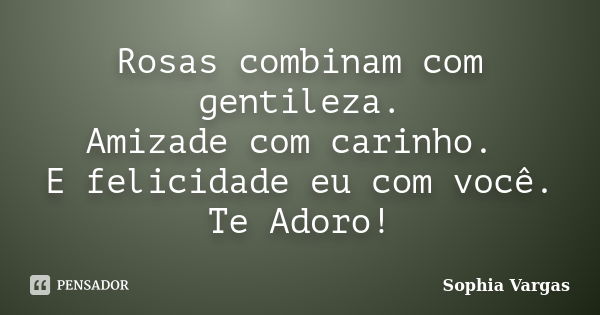 Rosas combinam com gentileza. Amizade com carinho. E felicidade eu com você. Te Adoro!... Frase de Sophia Vargas.