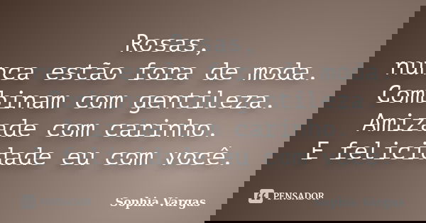 Rosas, nunca estão fora de moda. Combinam com gentileza. Amizade com carinho. E felicidade eu com você.... Frase de Sophia Vargas.