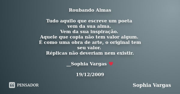 Roubando Almas Tudo aquilo que escreve um poeta vem da sua alma. Vem da sua inspiração. Aquele que copia não tem valor algum. É como uma obra de arte, o origina... Frase de Sophia Vargas.