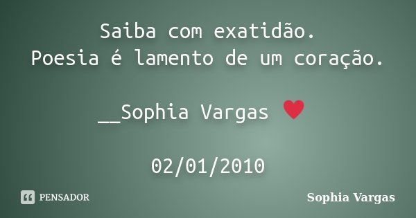 Saiba com exatidão. Poesia é lamento de um coração. __Sophia Vargas ♥ 02/01/2010... Frase de Sophia Vargas.