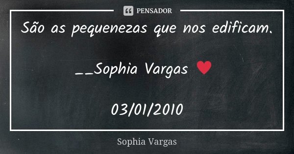 São as pequenezas que nos edificam. __Sophia Vargas ♥ 03/01/2010... Frase de Sophia Vargas.