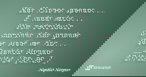 São flores apenas... E nada mais... Vim retribuir O carinho tão grande Que você me faz... __Sophia Vargas 17/12/14 (22:26 )... Frase de _Sophia Vargas.