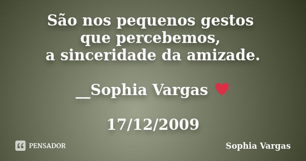 São nos pequenos gestos que percebemos, a sinceridade da amizade. __Sophia Vargas ♥ 17/12/2009... Frase de Sophia Vargas.