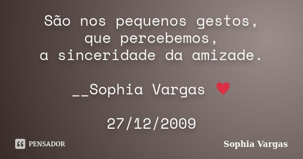 São nos pequenos gestos, que percebemos, a sinceridade da amizade. __Sophia Vargas ♥ 27/12/2009... Frase de Sophia Vargas.