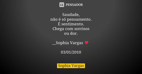 Saudade, não é só pensamento. É sentimento. Chega com sorrisos ou dor. __Sophia Vargas ♥ 03/01/2010... Frase de Sophia Vargas.