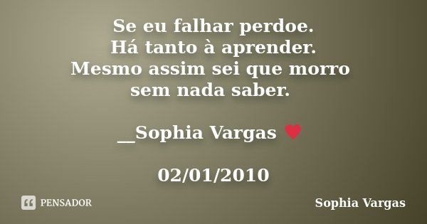 Se eu falhar perdoe. Há tanto à aprender. Mesmo assim sei que morro sem nada saber. __Sophia Vargas ♥ 02/01/2010... Frase de Sophia Vargas.