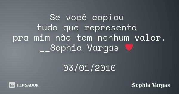 Se você copiou tudo que representa pra mim não tem nenhum valor. __Sophia Vargas ♥ 03/01/2010... Frase de Sophia Vargas.