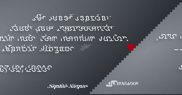 Se você copiou tudo que representa pra mim não tem nenhum valor. __Sophia Vargas ♥ 03/01/2010... Frase de Sophia Vargas.