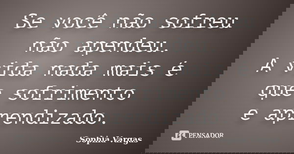 Se você não sofreu não apendeu. A vida nada mais é que sofrimento e aprendizado.... Frase de __Sophia Vargas.