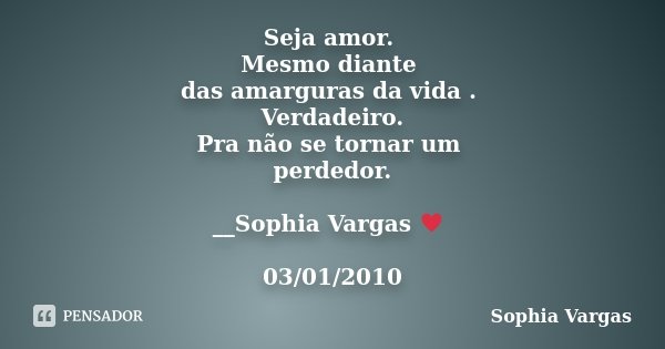 Seja amor. Mesmo diante das amarguras da vida . Verdadeiro. Pra não se tornar um perdedor. __Sophia Vargas ♥ 03/01/2010... Frase de Sophia Vargas.