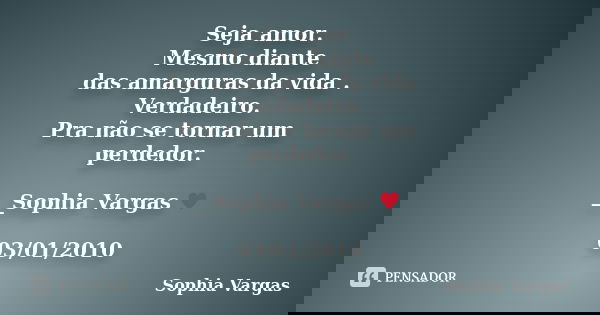 Seja amor. Mesmo diante das amarguras da vida . Verdadeiro. Pra não se tornar um perdedor. __Sophia Vargas ♥ 03/01/2010... Frase de Sophia Vargas.