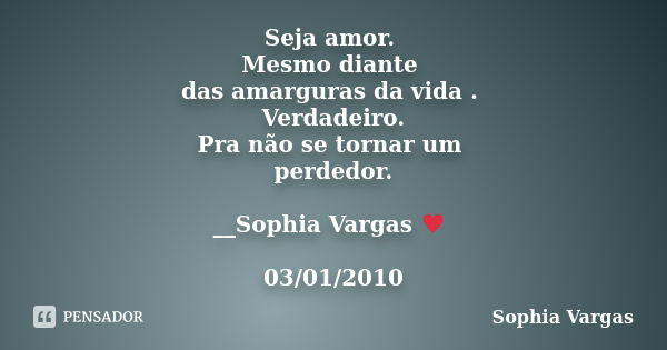 Seja amor. Mesmo diante das amarguras da vida . Verdadeiro. Pra não se tornar um perdedor. __Sophia Vargas ♥ 03/01/2010... Frase de Sophia Vargas.