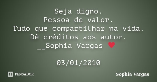 Seja digno. Pessoa de valor. Tudo que compartilhar na vida. Dê créditos aos autor. __Sophia Vargas ♥ 03/01/2010... Frase de Sophia Vargas.