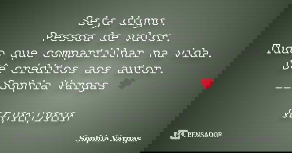 Seja digno. Pessoa de valor. Tudo que compartilhar na vida. Dê créditos aos autor. __Sophia Vargas ♥ 03/01/2010... Frase de Sophia Vargas.