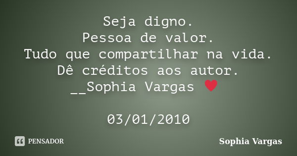 Seja digno. Pessoa de valor. Tudo que compartilhar na vida. Dê créditos aos autor. __Sophia Vargas ♥ 03/01/2010... Frase de Sophia Vargas.