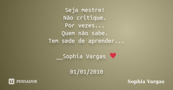 Seja mestre! Não critique. Por vezes... Quem não sabe. Tem sede de aprender... __Sophia Vargas ♥ 01/01/2010... Frase de Sophia Vargas.