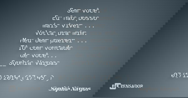 Sem você. Eu não posso mais viver ... Volta pra mim. Meu bem querer ... Tô com vontade de você... __Sophia Vargas 07/12/2014 (17:45 )... Frase de _Sophia Vargas.